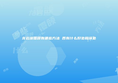 龙岩深覆颌有哪些方法 各有什么好处和坏处
