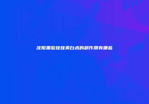 沈阳黑脸娃娃美白术的副作用有哪些