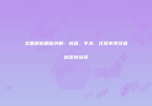 全面解析眼睑外翻：成因、手术、注意事项及最佳医院选择