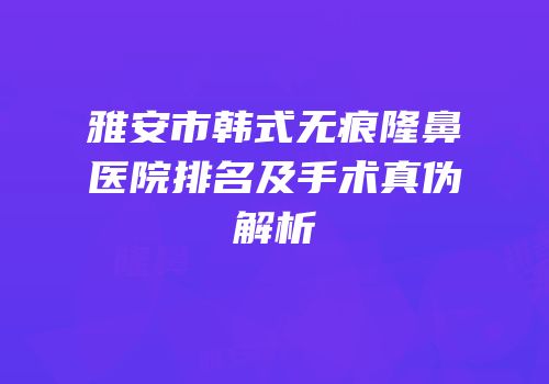 雅安市韩式无痕隆鼻医院排名及手术真伪解析