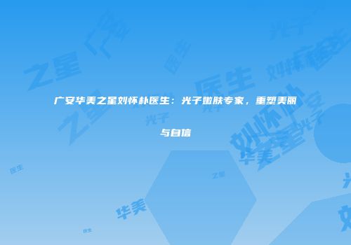 广安华美之星刘怀朴医生：光子嫩肤专家，重塑美丽与自信