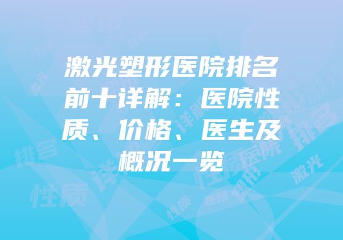 激光塑形医院排名前十详解：医院性质、价格、医生及概况一览