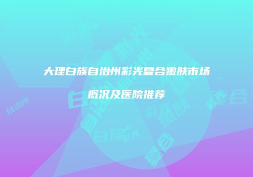 大理白族自治州彩光复合嫩肤市场概况及医院推荐