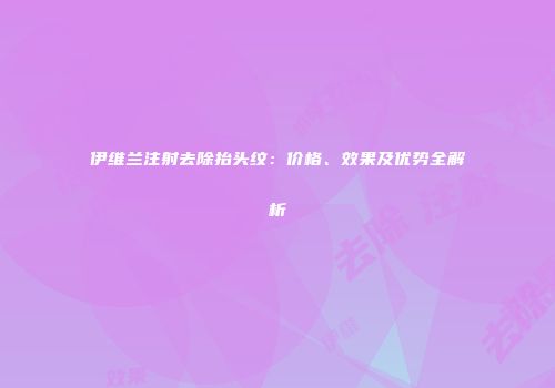 伊维兰注射去除抬头纹：价格、效果及优势全解析