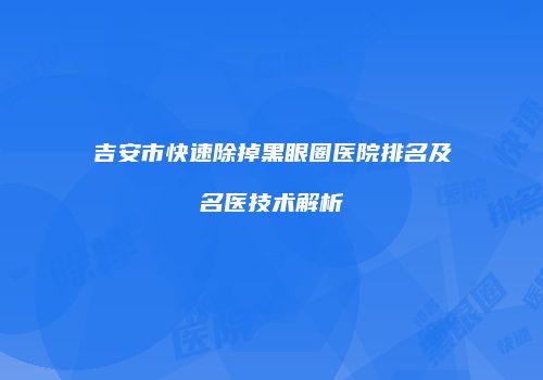 吉安市快速除掉黑眼圈医院排名及名医技术解析