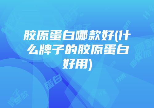 胶原蛋白哪款好(什么牌子的胶原蛋白好用)