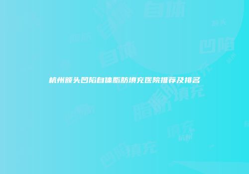 杭州额头凹陷自体脂肪填充医院推荐及排名