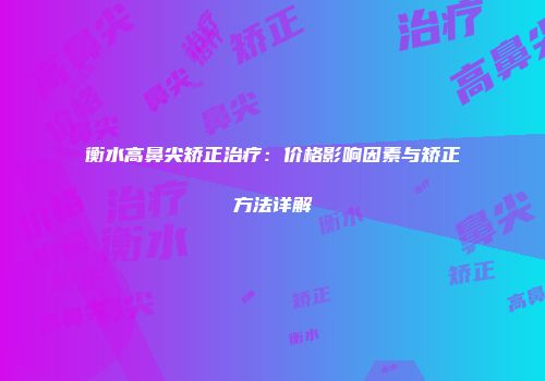 衡水高鼻尖矫正治疗：价格影响因素与矫正方法详解