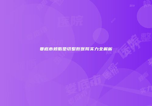 娄底市颊脂垫切整形医院实力全解析