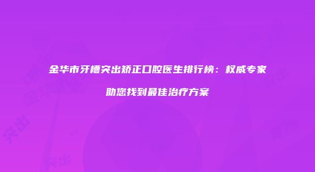 金华市牙槽突出矫正口腔医生排行榜：权威专家助您找到最佳治疗方案