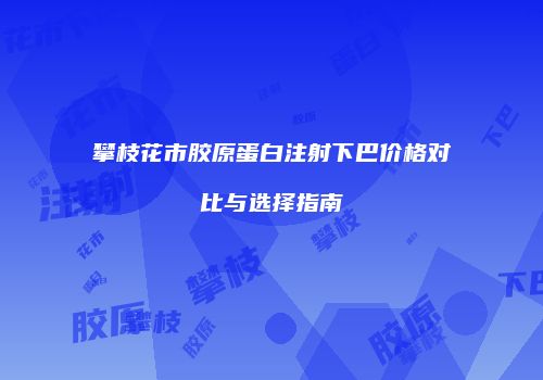 攀枝花市胶原蛋白注射下巴价格对比与选择指南