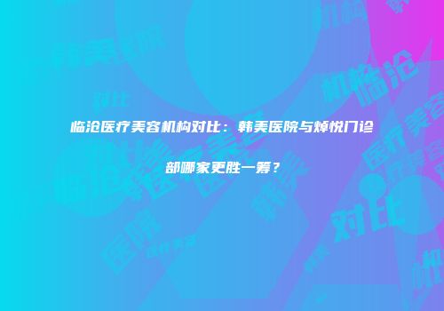 临沧医疗美容机构对比：韩美医院与焯悦门诊部哪家更胜一筹？