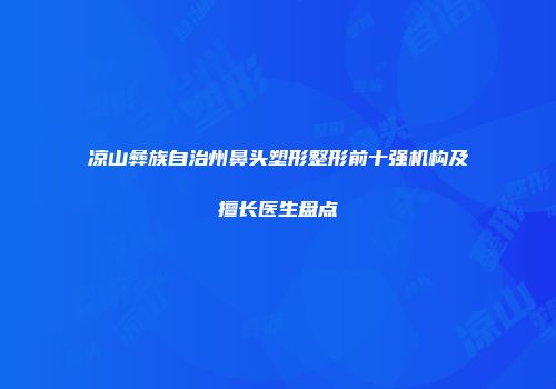 凉山彝族自治州鼻头塑形整形前十强机构及擅长医生盘点