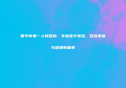 四平市第一人民医院：专业医疗美容，塑造美丽与健康新篇章