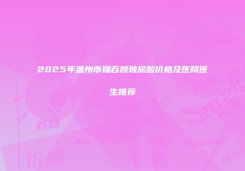 2025年温州市瑞百颜玻尿酸价格及医院医生推荐