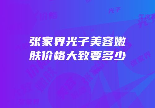 张家界光子美容嫩肤价格大致要多少