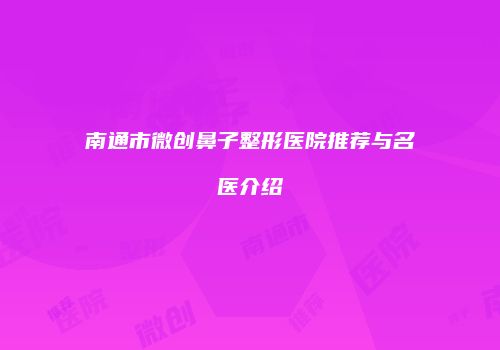 南通市微创鼻子整形医院推荐与名医介绍