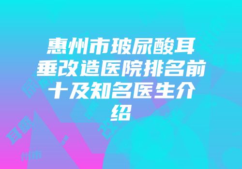 惠州市玻尿酸耳垂改造医院排名前十及知名医生介绍