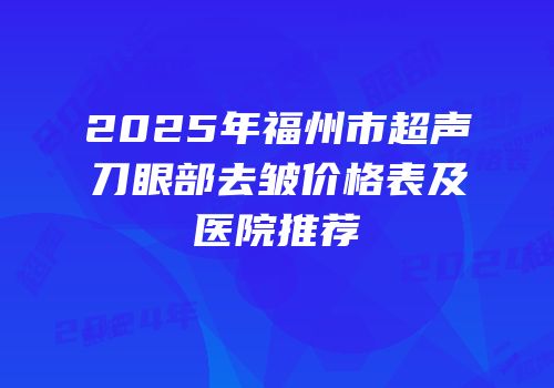 2025年福州市超声刀眼部去皱价格表及医院推荐