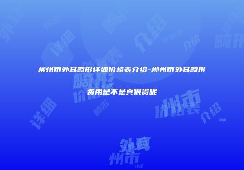 郴州市外耳畸形详细价格表介绍-郴州市外耳畸形费用是不是真很贵呢