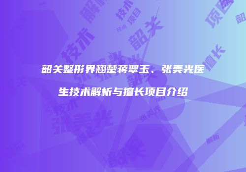 韶关整形界翘楚蒋翠玉、张美光医生技术解析与擅长项目介绍