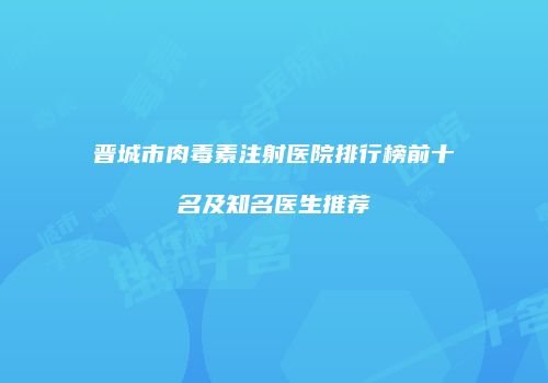 晋城市肉毒素注射医院排行榜前十名及知名医生推荐
