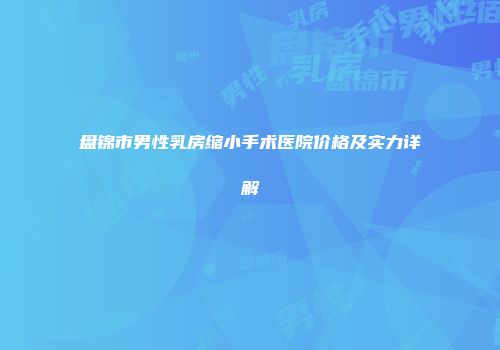 盘锦市男性乳房缩小手术医院价格及实力详解