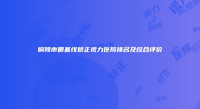 铜陵市眼基线矫正视力医院排名及综合评价