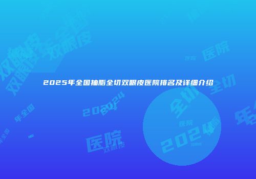 2025年全国抽脂全切双眼皮医院排名及详细介绍