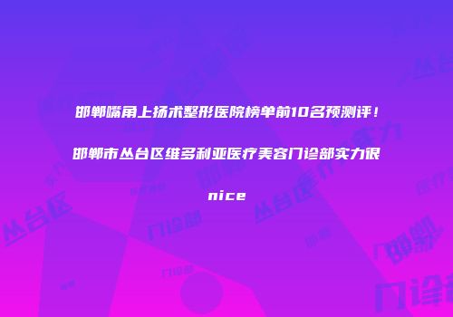 邯郸嘴角上扬术整形医院榜单前10名预测评！邯郸市丛台区维多利亚医疗美容门诊部实力很nice