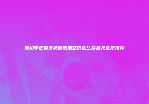 濮阳市疤痕体质双眼皮整形医生排名及医院推荐