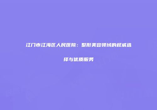 江门市江海区人民医院：整形美容领域的权威选择与优质服务