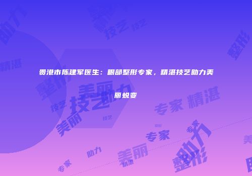 贵港市陈建军医生：眼部整形专家，精湛技艺助力美丽蜕变