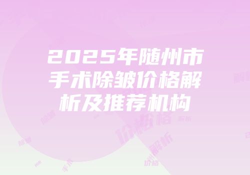 2025年随州市手术除皱价格解析及推荐机构