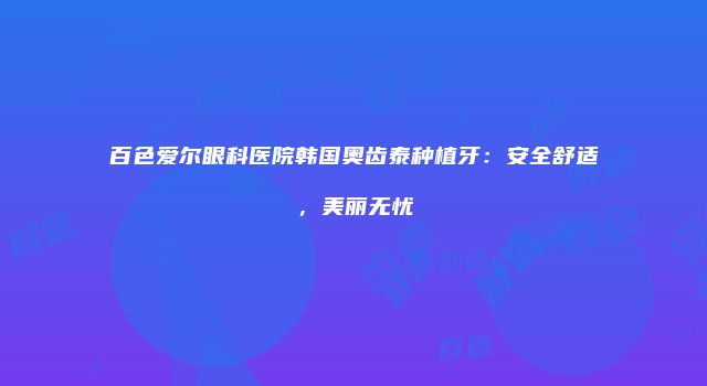 百色爱尔眼科医院韩国奥齿泰种植牙：安全舒适，美丽无忧
