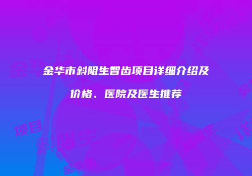 金华市斜阻生智齿项目详细介绍及价格、医院及医生推荐