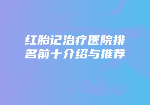 红胎记治疗医院排名前十介绍与推荐
