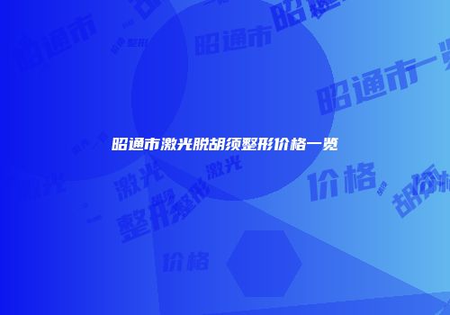 昭通市激光脱胡须整形价格一览