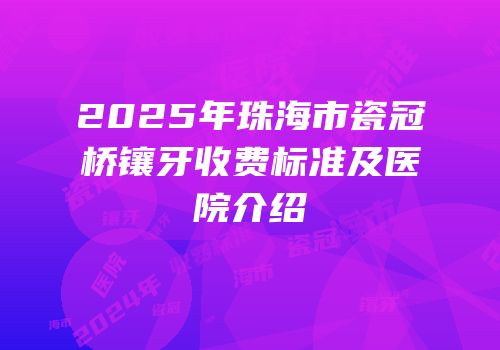 2025年珠海市瓷冠桥镶牙收费标准及医院介绍