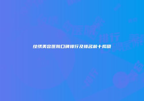 纹绣美容医院口碑排行及排名前十揭晓