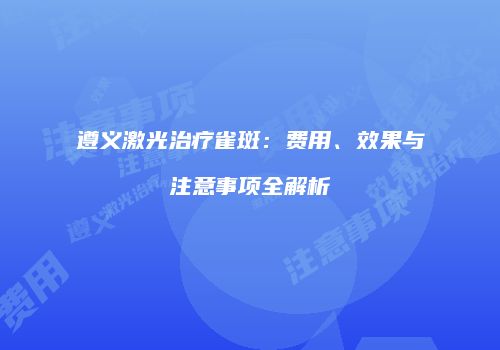 遵义激光治疗雀斑：费用、效果与注意事项全解析