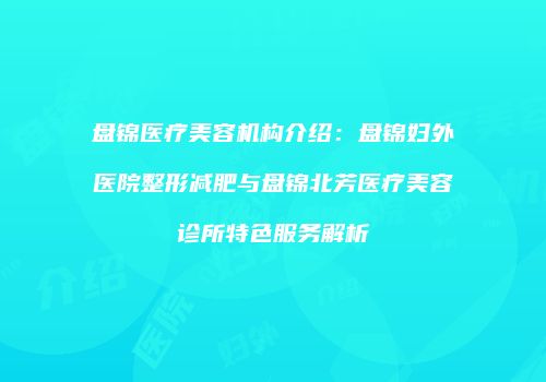 盘锦医疗美容机构介绍：盘锦妇外医院整形减肥与盘锦北芳医疗美容诊所特色服务解析