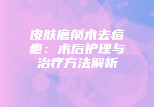 皮肤磨削术去痘疤：术后护理与治疗方法解析