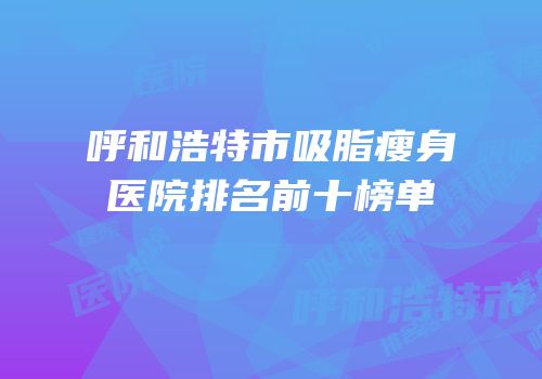 呼和浩特市吸脂瘦身医院排名前十榜单