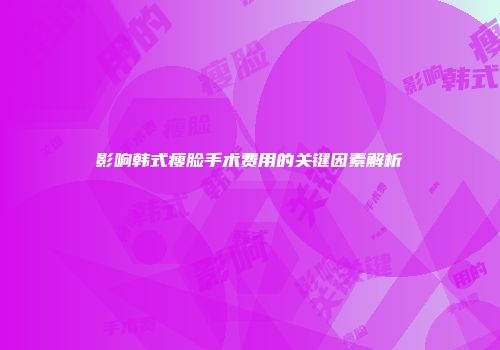 影响韩式瘦脸手术费用的关键因素解析