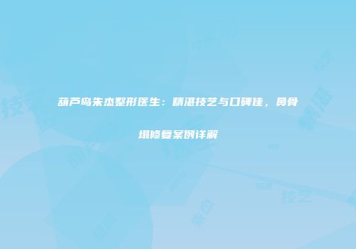 葫芦岛朱杰整形医生：精湛技艺与口碑佳，鼻骨塌修复案例详解