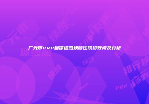 广元市PRP自体细胞焕颜医院排行榜及分析