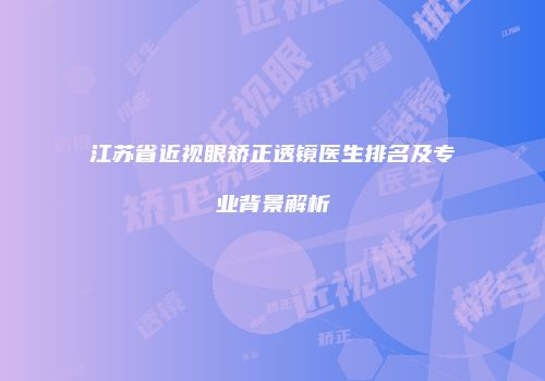 江苏省近视眼矫正透镜医生排名及专业背景解析