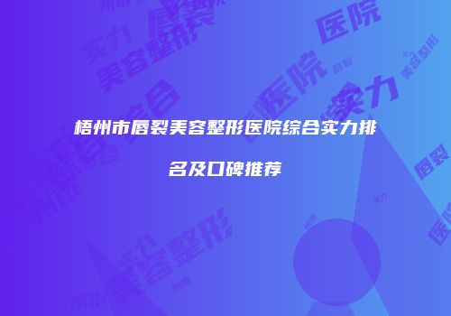 梧州市唇裂美容整形医院综合实力排名及口碑推荐