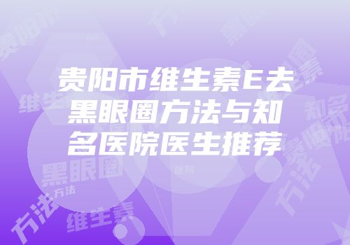 贵阳市维生素E去黑眼圈方法与知名医院医生推荐